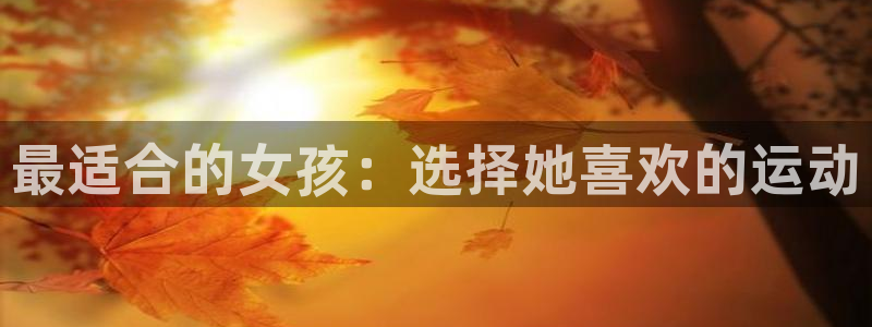 欧亿体育官方正版app娱乐40996:最适合的女孩:选择她喜